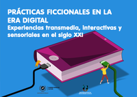 PRÁCTICAS FICCIONALES EN LA ERA DIGITAL. Experiencias transmedias, interactivas y sensoriales en el siglo XXI